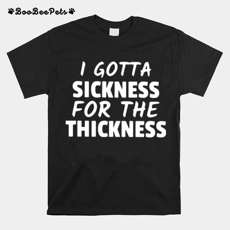 I Gotta Sickness For The Thickness T-Shirt