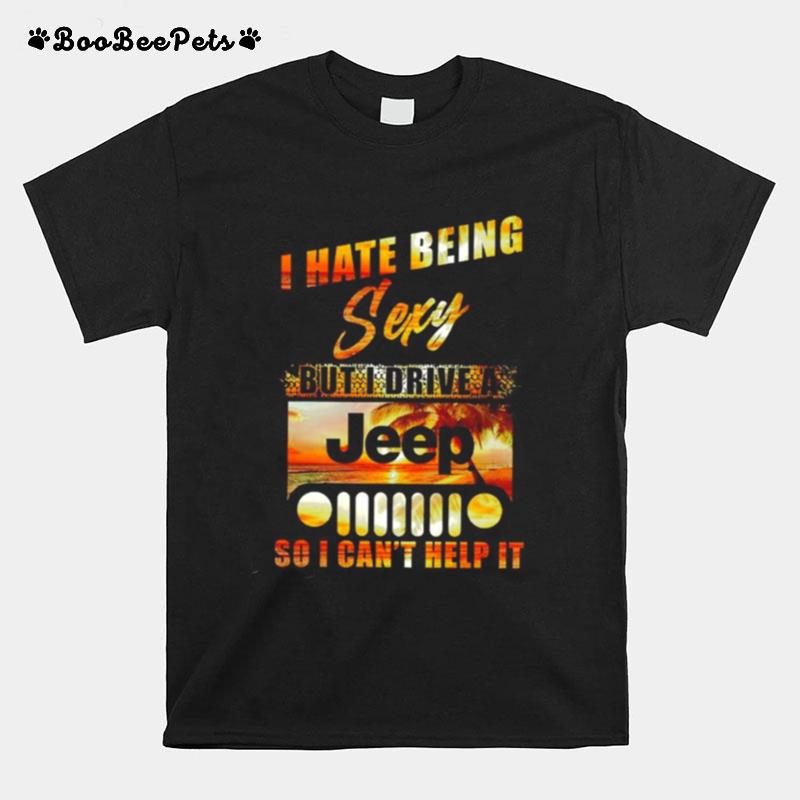 I Hate Being Sexy But I Drive A Jeep So I Cant Help It T-Shirt