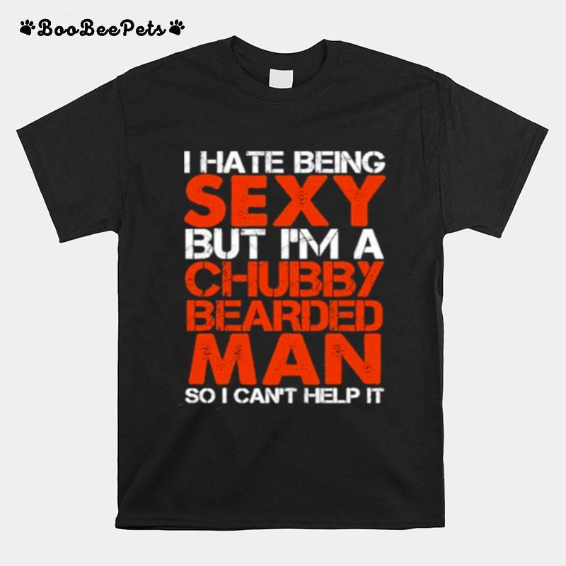 I Hate Being Sexy But Im A Chubby Bearded Man So I Cant Help It T-Shirt