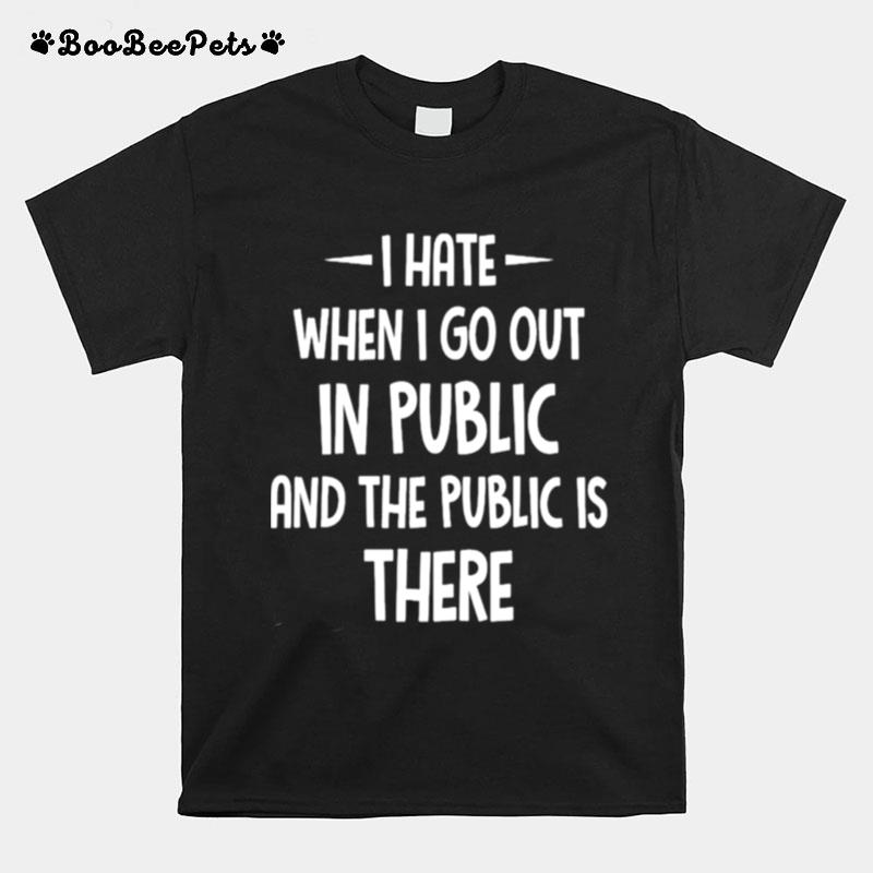 I Hate It When I Go Out In Public And The Public Is There T-Shirt