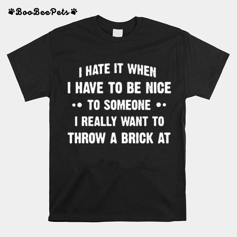 I Hate It When I Have To Be Nice To Someone I Really Want To Throw A Brick At T-Shirt