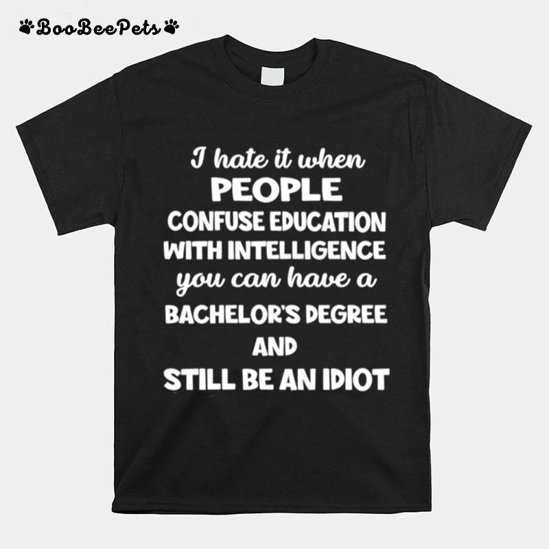 I Hate It When People Confuse Education With Intelligence You Can Have A Bachelors Degree T-Shirt