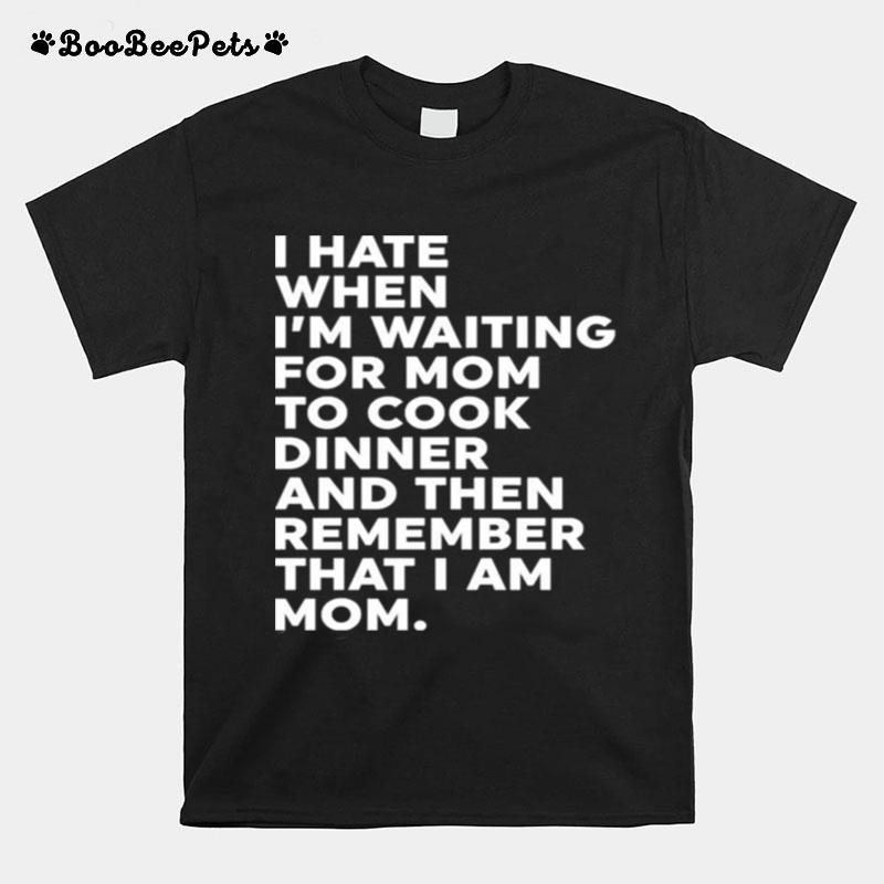 I Hate When Im Waiting For Mom To Cook Dinner And Then Remember That I Am Mom T-Shirt