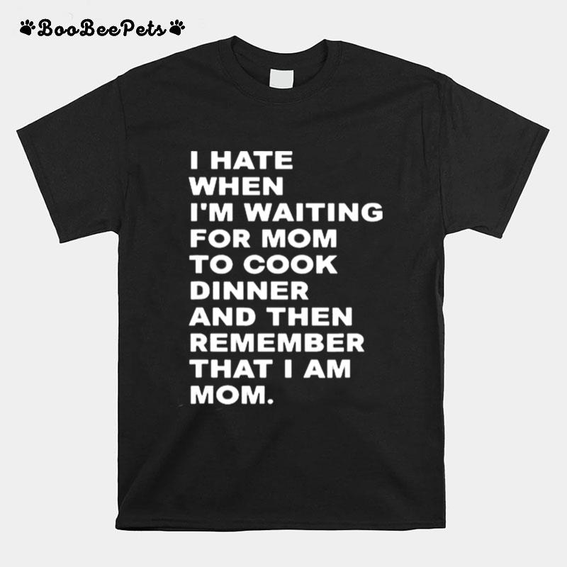 I Hate When Im Waiting For Mom To Cook Dinner That I Am Mom Quote T-Shirt