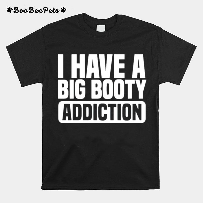 I Have A Big Booty Addiction T-Shirt