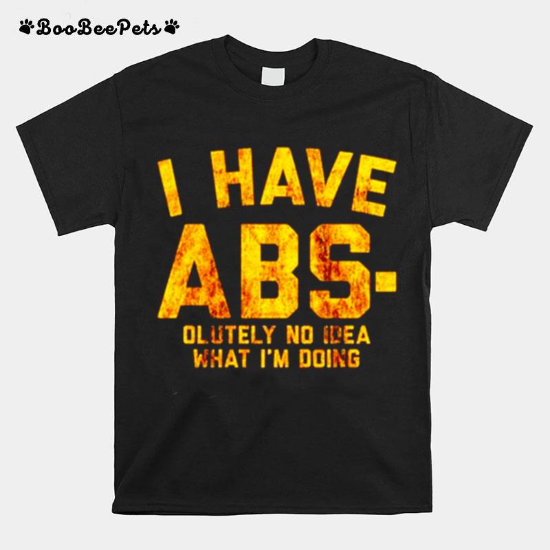 I Have Abs Olutely No Idea What Im Doing T-Shirt
