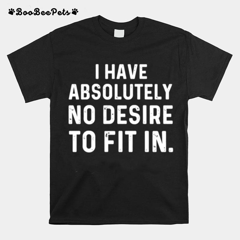 I Have Absolutely No Desire To Fit In Sarcastic Saying T-Shirt