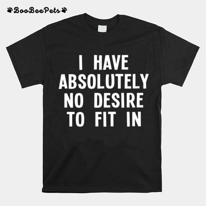 I Have Absolutely No Desire To Fit In T-Shirt