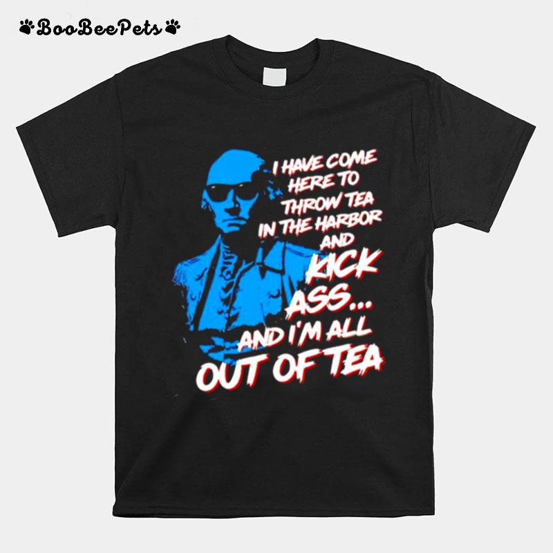 I Have Come Here To Throw Tea In The Harbor And Kick Ass T-Shirt