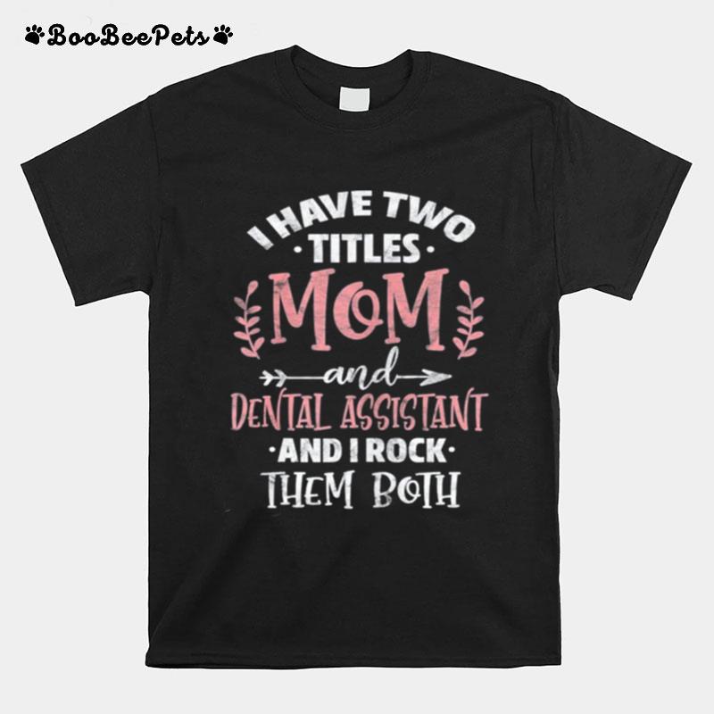 I Have I Have Two Titles Mom And Dental Assistant Mothers Day T-Shirt