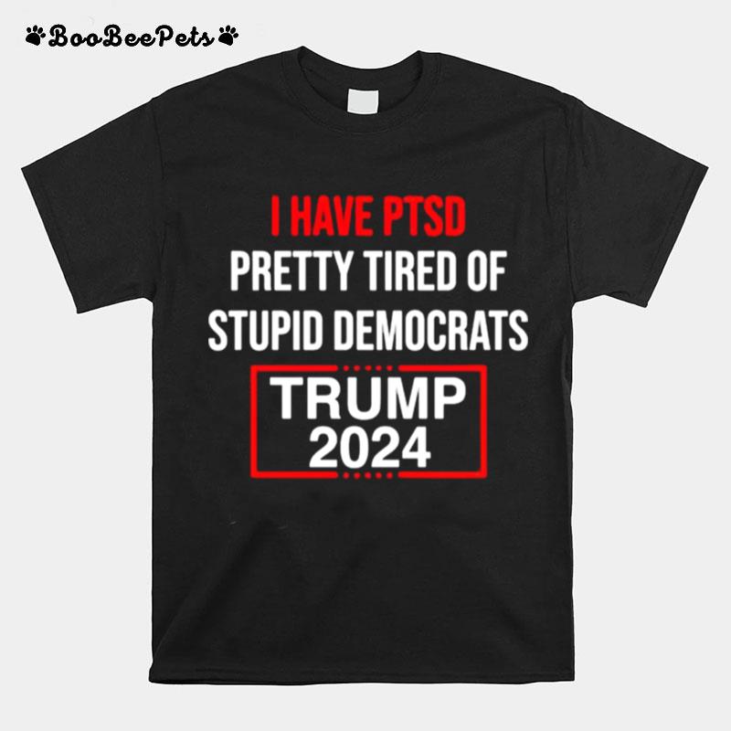 I Have Ptsd Pretty Tired Of Stupid Democrats Trump 2024 T-Shirt
