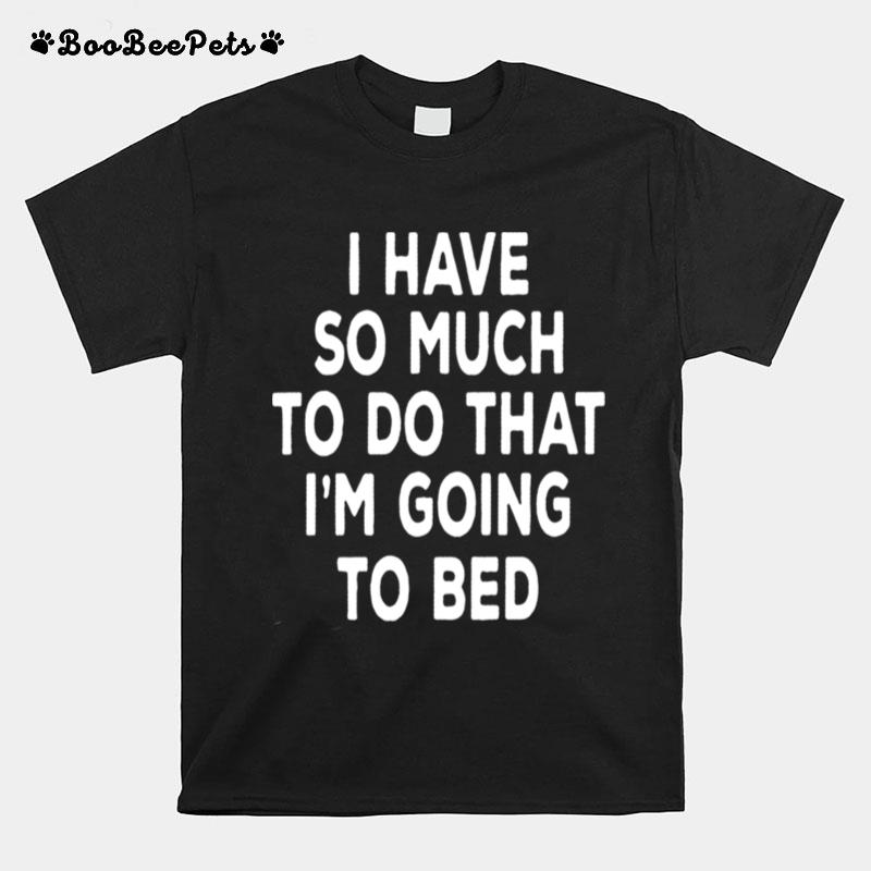 I Have So Much To Do That Im Going To Bed T-Shirt