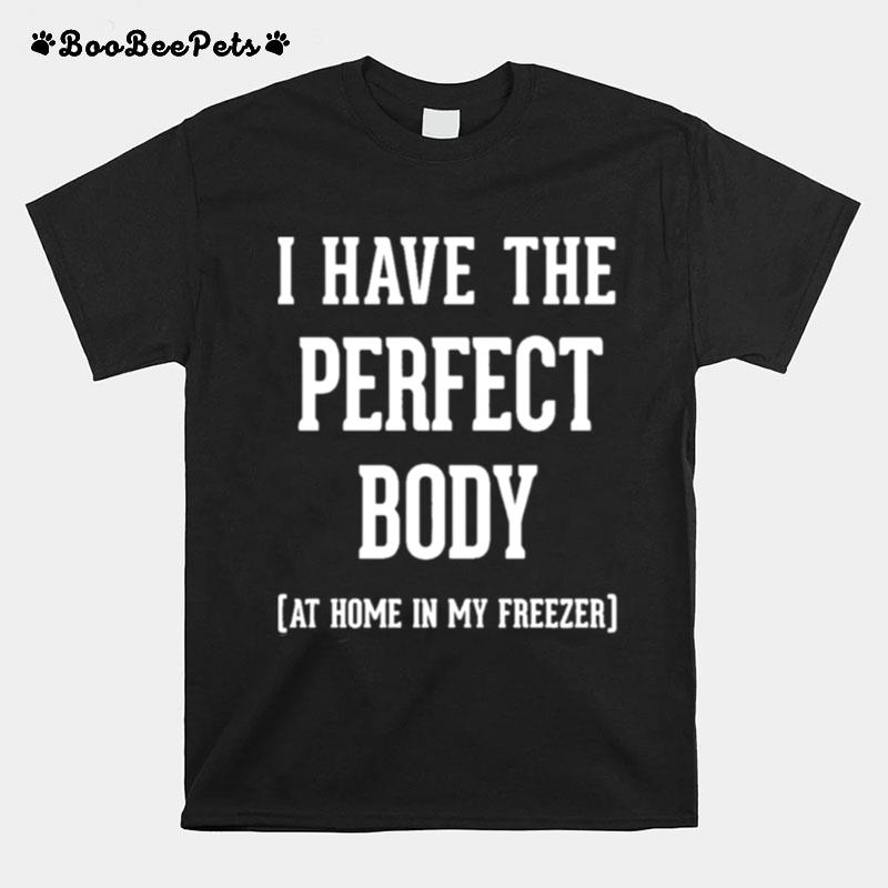 I Have The Perfect Body At Home In My Freezer T-Shirt