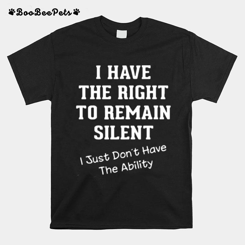I Have The Right To Remain Silent I Just Dont Have The Ability T-Shirt