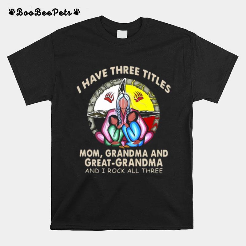 I Have Three Titles Mom Grandma And Great Grandma And I Rock All Three T-Shirt