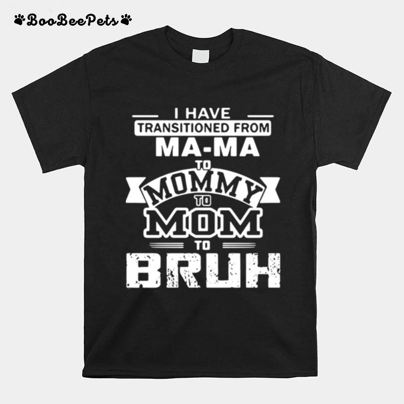 I Have Transitioned From Mama To Mommy To Mom To Bruh T-Shirt