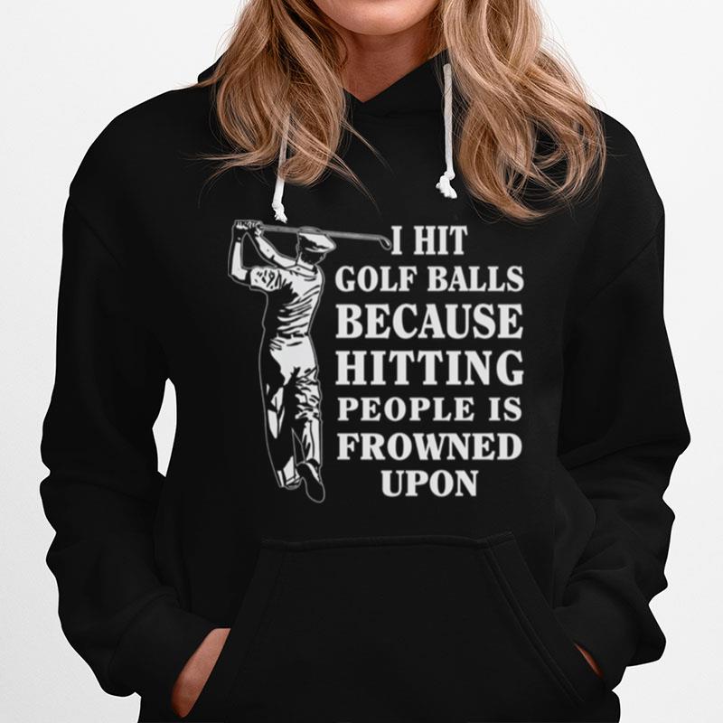 I Hit Golf Balls Because Hitting People Is Frowned Upon Hoodie