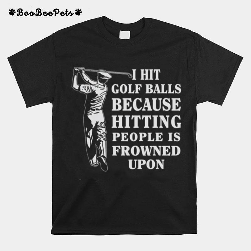 I Hit Golf Balls Because Hitting People Is Frowned Upon T-Shirt