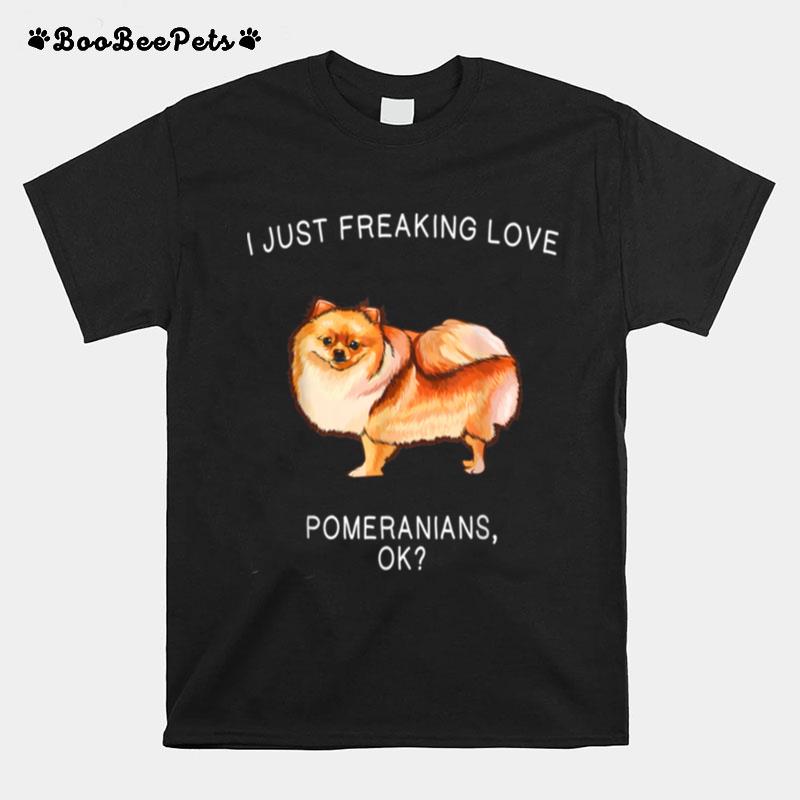 I Just Freaking Love Pomeranians Ok Dog T-Shirt