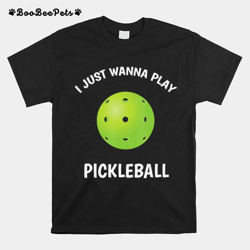 I Just Wanna Play Pickleball T-Shirt