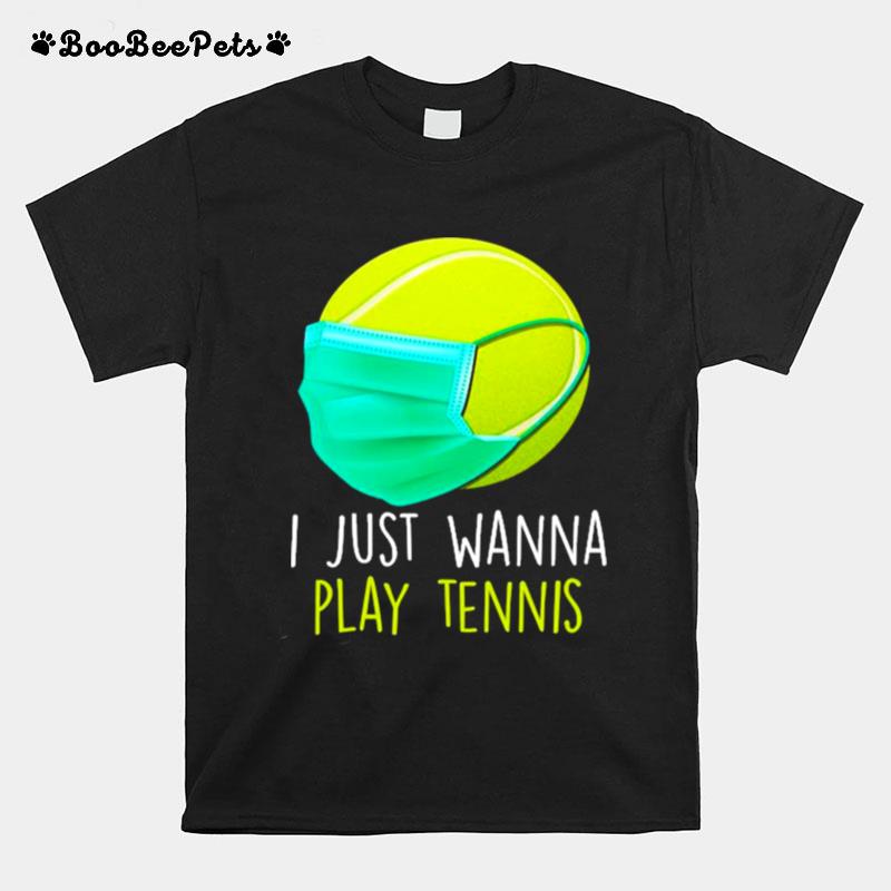 I Just Wanna Play Tennis Ball Face Mask Quarantine Tennis T-Shirt