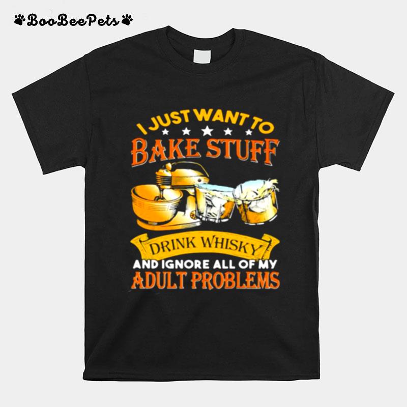 I Just Want To Bake Stuff Drink Whiskey And Ignore All Of My Adult Problems T-Shirt