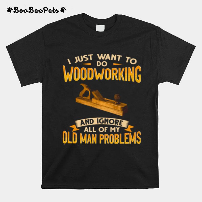 I Just Want To Do Woodworking And Ignore All Of My Old Man Problems T-Shirt
