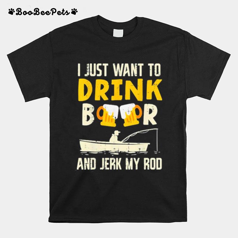 I Just Want To Drink Beer And Jerk My Rod T-Shirt