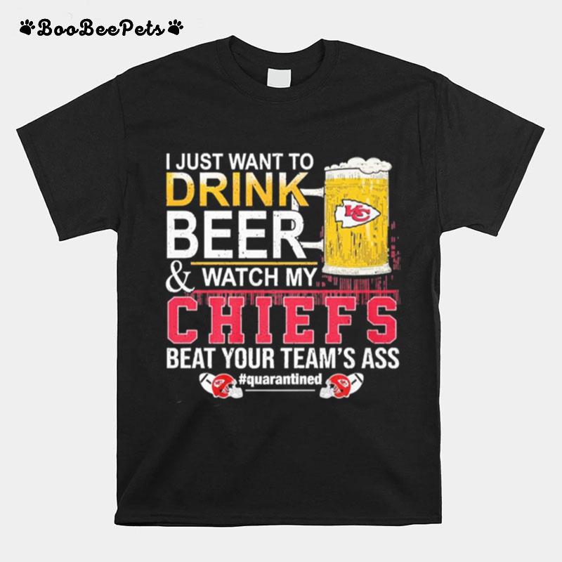 I Just Want To Drink Beer And Watch My Chiefs Beat Your Teams Ass Quarantined T-Shirt