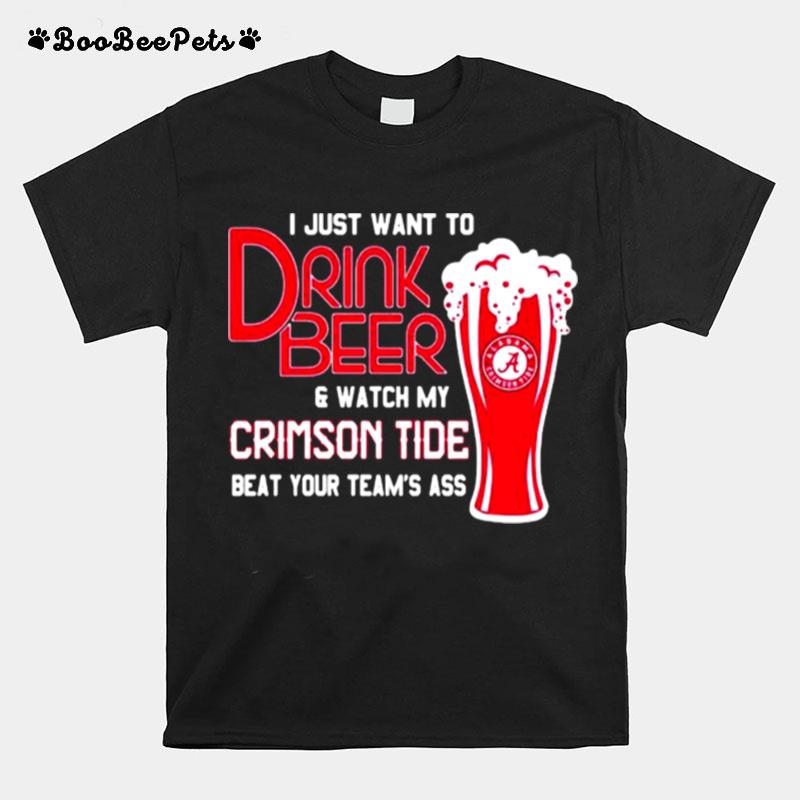 I Just Want To Drink Beer And Watch My Crimson Tide Beat Your Teams Ass Alabama Team Football T-Shirt