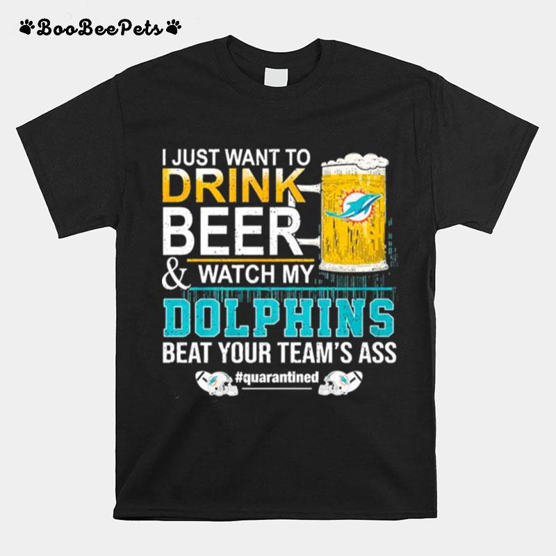 I Just Want To Drink Beer And Watch My Dolphins Beat Your Teams Ass Quarantined T-Shirt