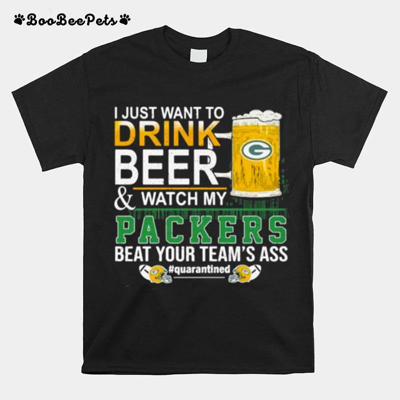 I Just Want To Drink Beer And Watch My Packers Beat Your Teams Ass Green Bay T-Shirt