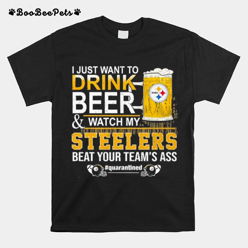 I Just Want To Drink Beer And Watch My Steelers Beat Your Teams Ass Quarantined T-Shirt