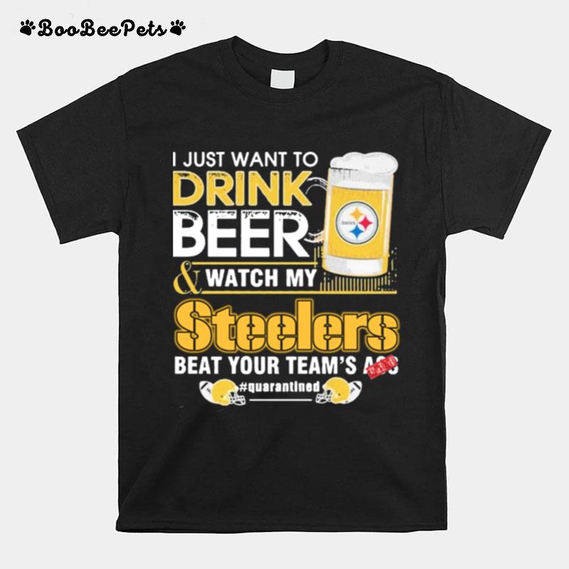I Just Want To Drink Beer And Watch Steelers Beat Your Teams Ass Quarantine T-Shirt