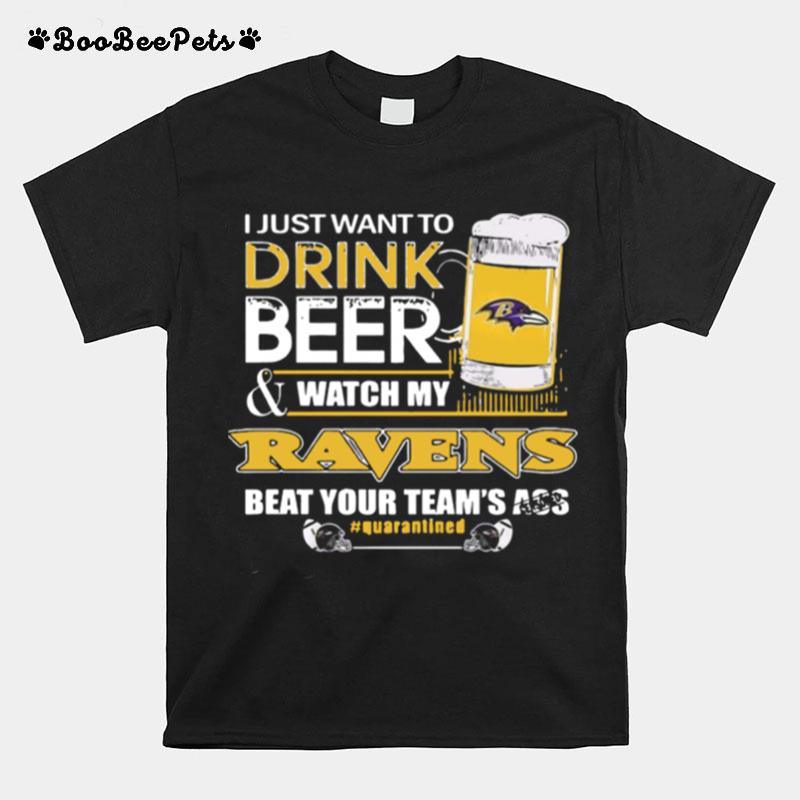I Just Want To Drink Beer And Watching My Baltimore Ravens Beat Your Teams Ass Quarantined T-Shirt