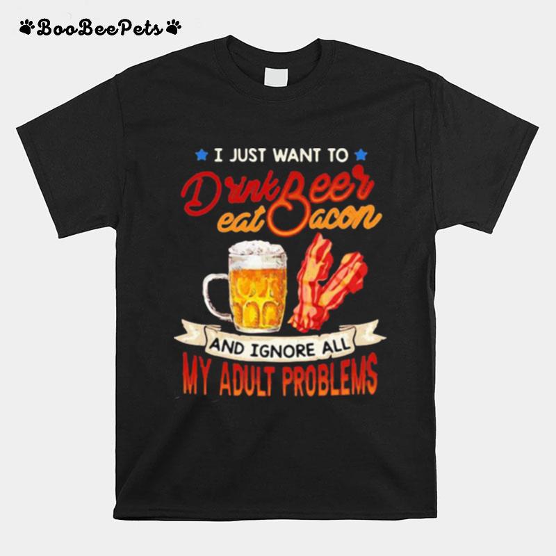I Just Want To Drink Beer Eat Bacon And Ignore All My Adult Problems T-Shirt