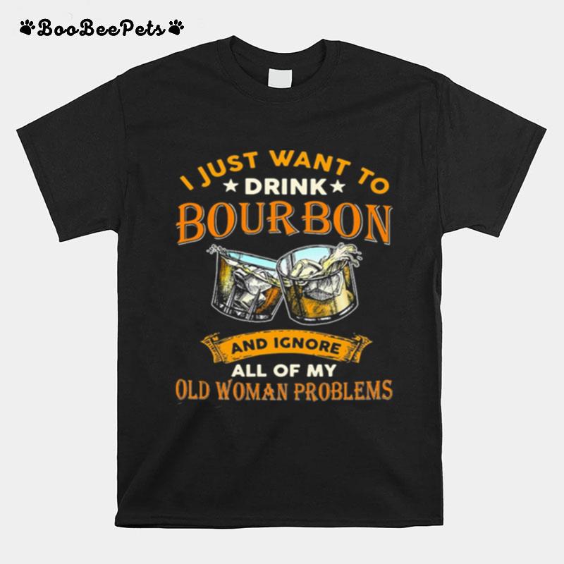 I Just Want To Drink Bourbon And Ignore All Of My Old Woman Problems T-Shirt