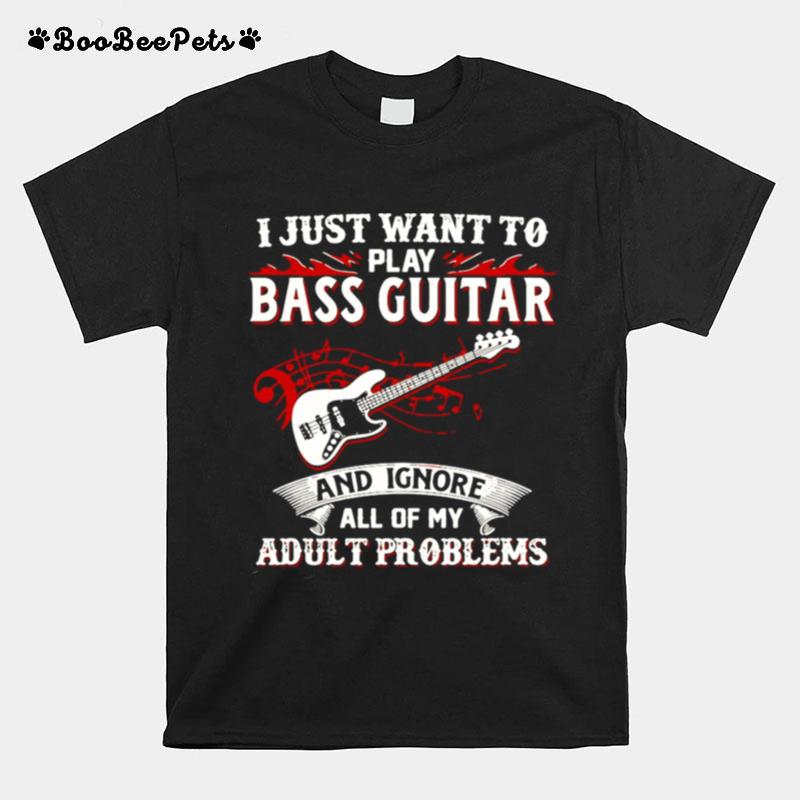 I Just Want To Play Bass Guitar And Ignore All Of My Adult Problems T-Shirt