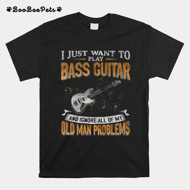 I Just Want To Play Bass Guitar And Ignore All Of My Old Man Problems T-Shirt