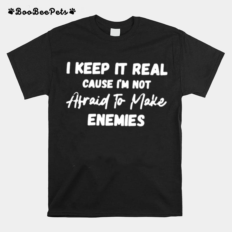 I Keep It Real Cause Im Not Afraid To Make Enemies T-Shirt