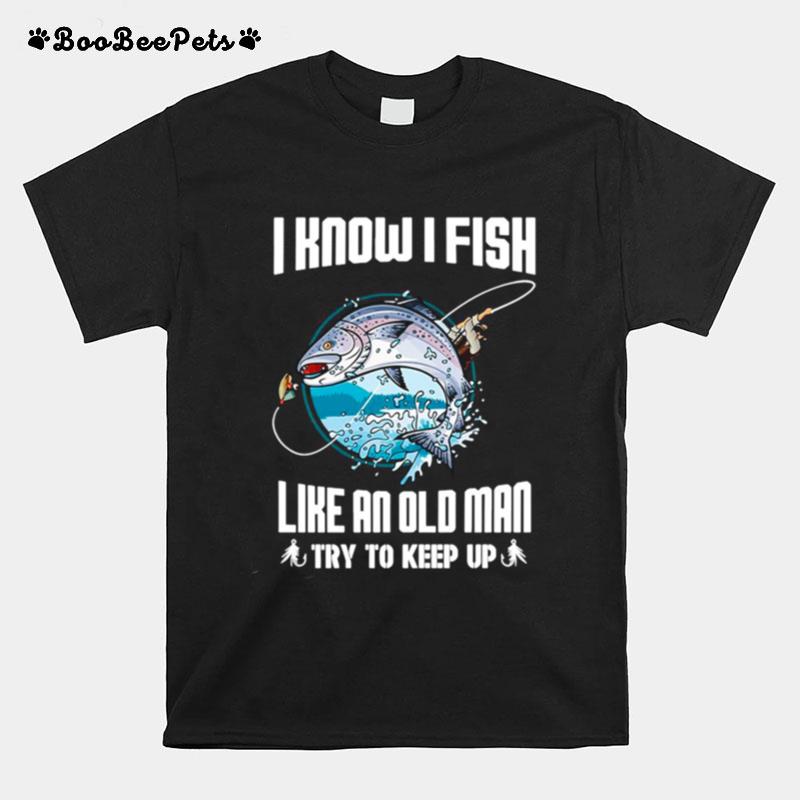 I Know I Fishing Like An Old Man Try To Keep Up T-Shirt