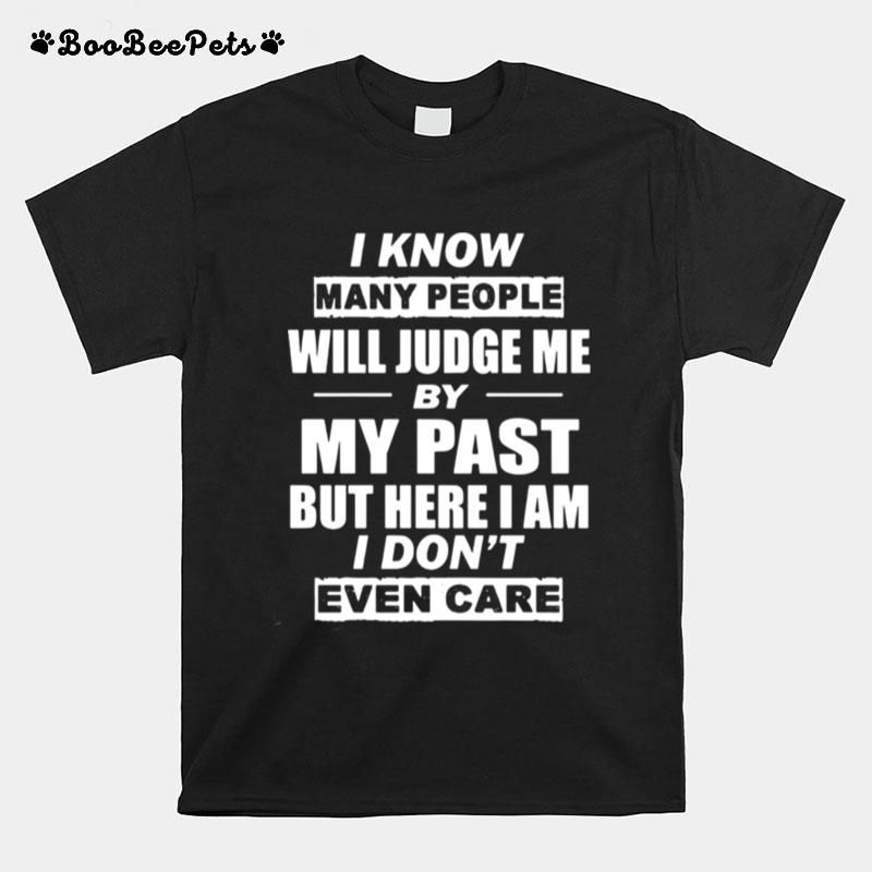 I Know Many People Will Judge Me By My Past But Here I Am I Dont Even Care T-Shirt