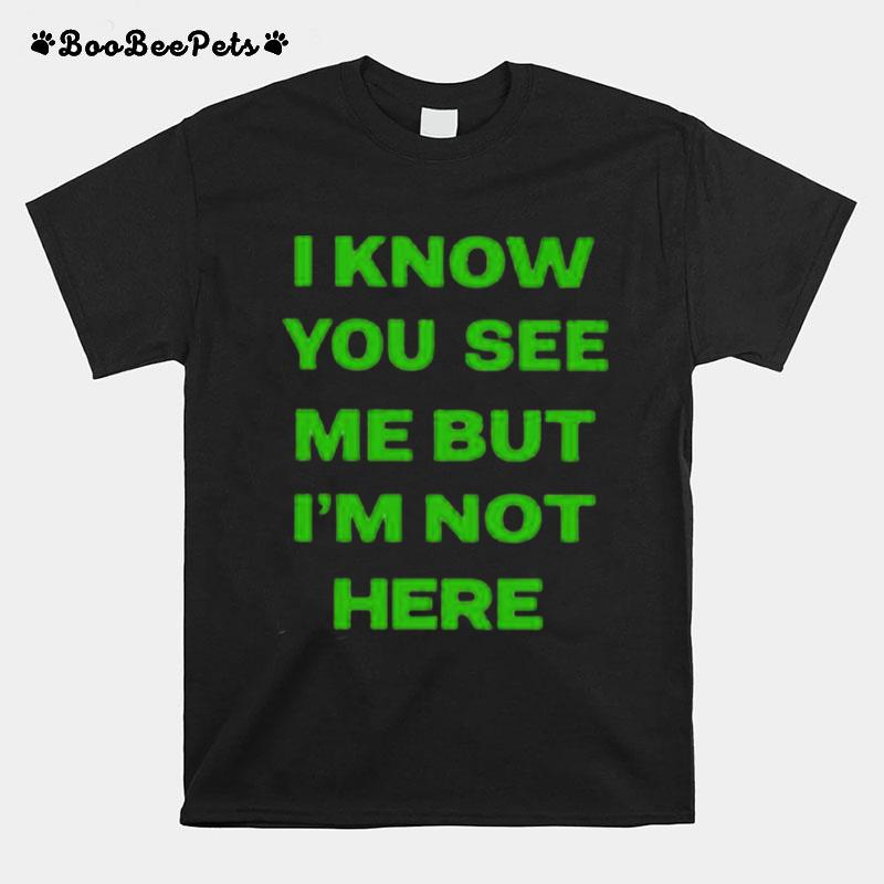 I Know You See Me But Im Not Here T-Shirt