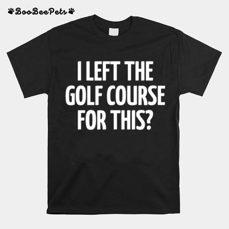 I Left The Golf Course For This T-Shirt