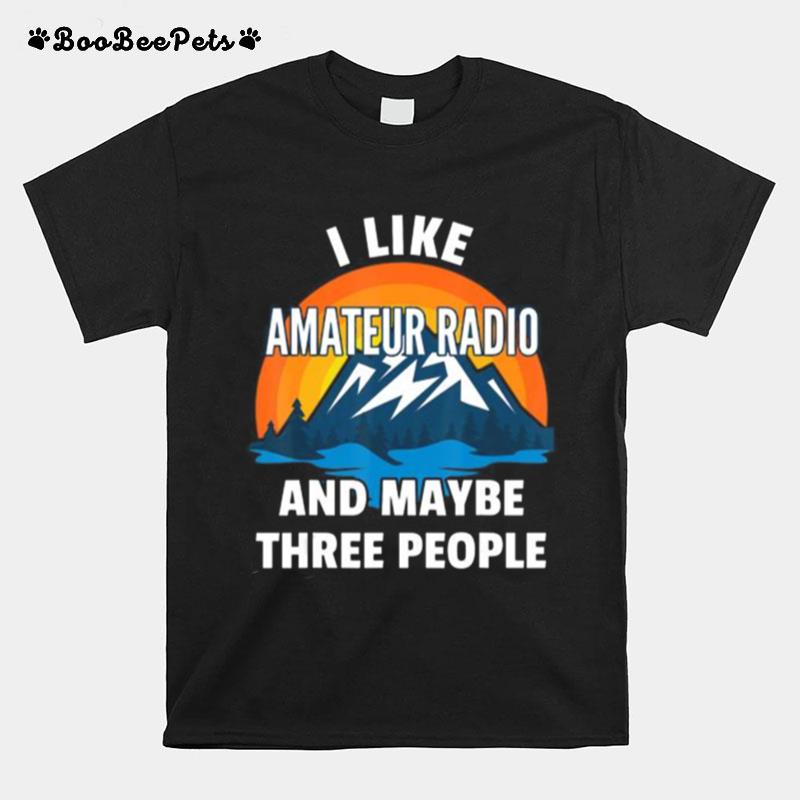 I Like Amateur Radio And Maybe Three People T-Shirt