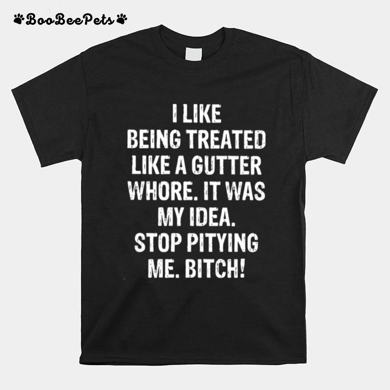 I Like Being Treated Like A Gutter Whore It Was My Idea T-Shirt