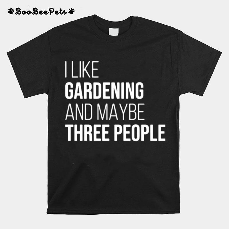 I Like Gardening And Maybe Three People T-Shirt