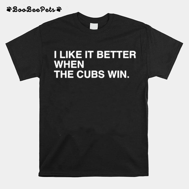 I Like It Better When The Cubs Win T-Shirt