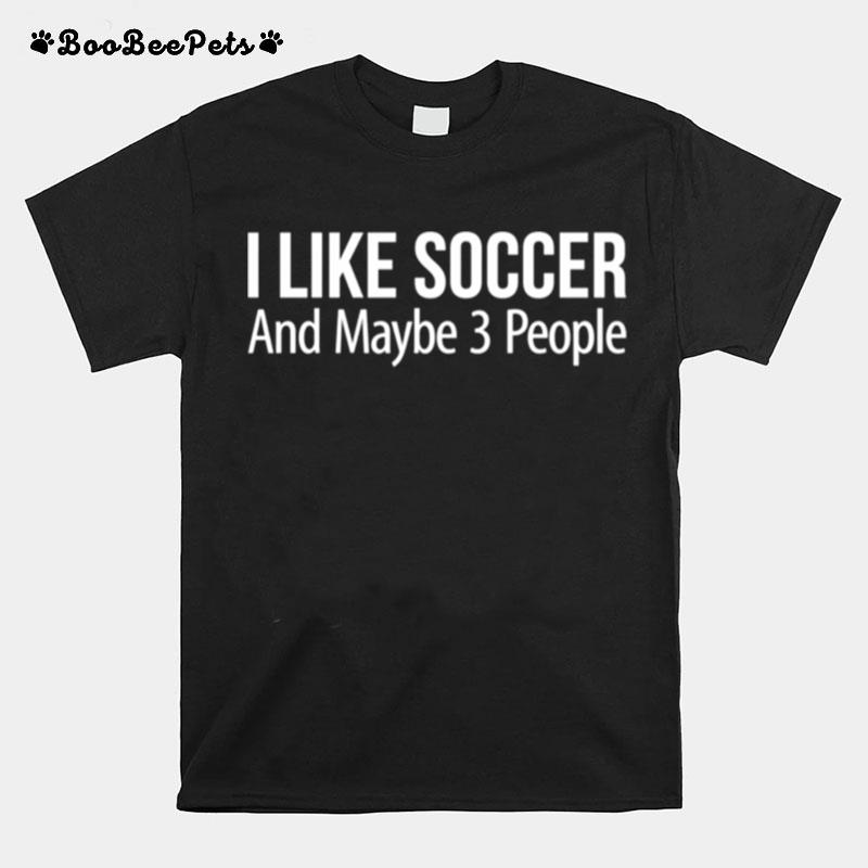 I Like Soccer And Maybe 3 People T-Shirt