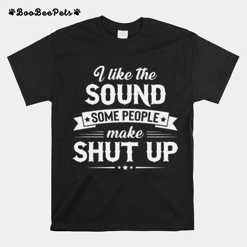 I Like The Sound Some People Make Shut Up T-Shirt